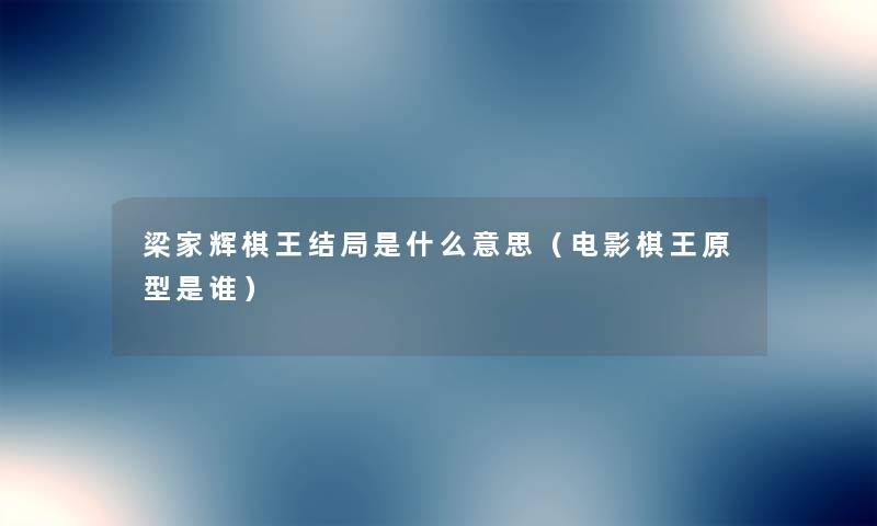梁家辉棋王结局是什么意思(电影棋王原型是谁) 梁家辉棋王结局是什么意思(电影棋王原型是谁)