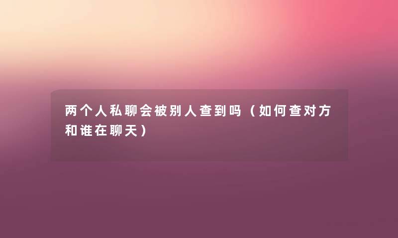 两个人私聊会被别人查到吗（如何查对方和谁在聊天）