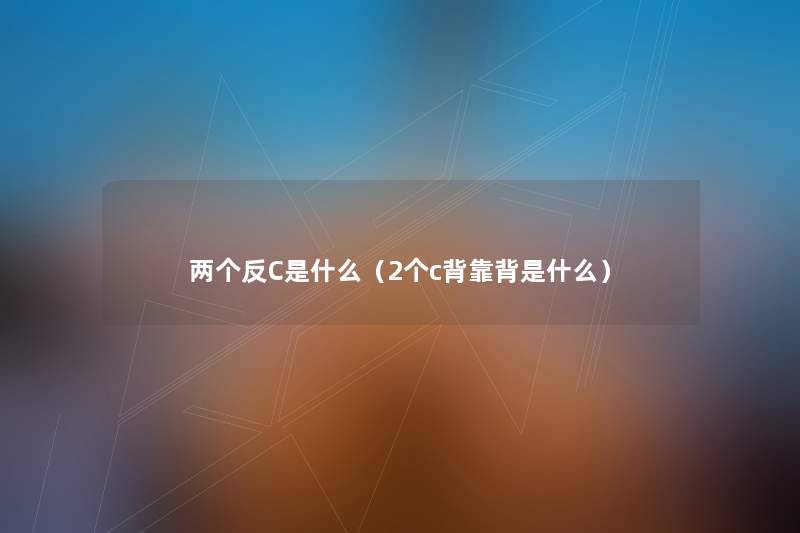 两个反C是什么(2个c背靠背是什么) 两个反C是什么(2个c背靠背是什么)