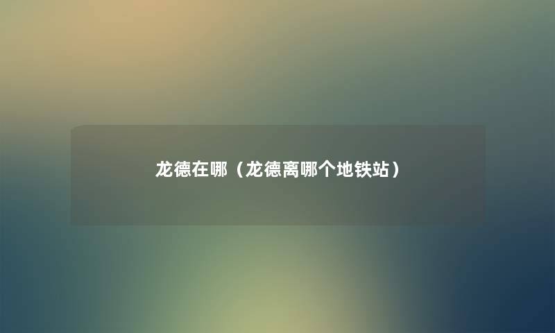 龙德在哪(龙德离哪个地铁站) 龙德在哪(龙德离哪个地铁站)
