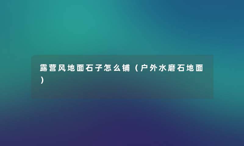 露营风地面石子怎么铺(户外水磨石地面) 露营风地面石子怎么铺(户外水磨石地面)