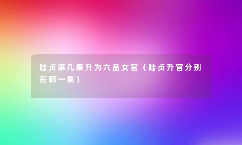 陆贞第几集升为六品女官(陆贞升官分别在哪一集) 陆贞第几集升为六品女官(陆贞升官分别在哪一集)
