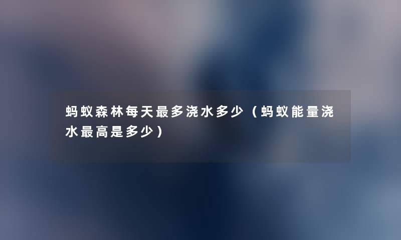 蚂蚁森林每天多浇水多少(蚂蚁能量浇水高是多少) 蚂蚁森林每天多浇水多少(蚂蚁能量浇水高是多少)