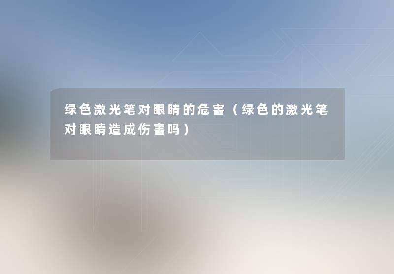 绿色激光笔对眼睛的危害(绿色的激光笔对眼睛造成伤害吗) 绿色激光笔对眼睛的危害(绿色的激光笔对眼睛造成伤害吗)
