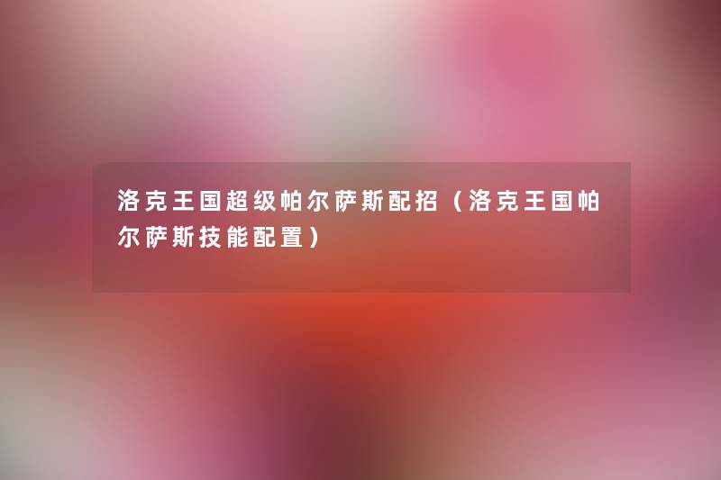洛克王国超级帕尔萨斯配招（洛克王国帕尔萨斯技能配置）