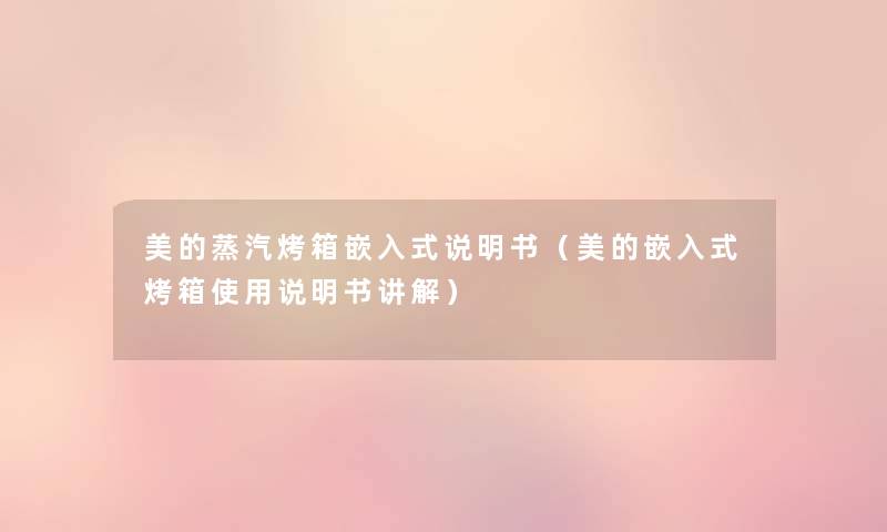 美的蒸汽烤箱嵌入式说明书(美的嵌入式烤箱使用说明书讲解) 美的蒸汽烤箱嵌入式说明书(美的嵌入式烤箱使用说明书讲解)