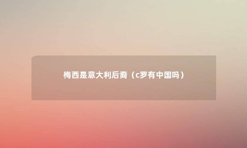 梅西是意大利后裔(c罗有中国吗) 梅西是意大利后裔(c罗有中国吗)