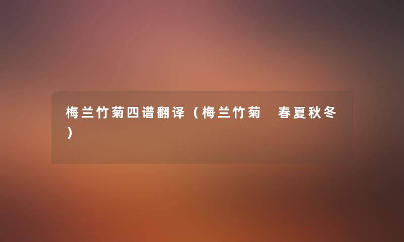 梅兰竹菊四谱翻译(梅兰竹菊 春夏秋冬) 梅兰竹菊四谱翻译(梅兰竹菊 春夏秋冬)