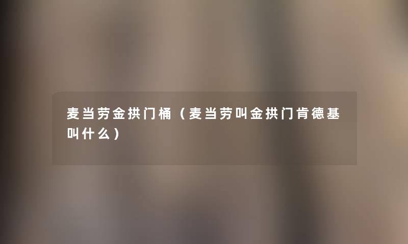 麦当劳金拱门桶（麦当劳叫金拱门肯德基叫什么）