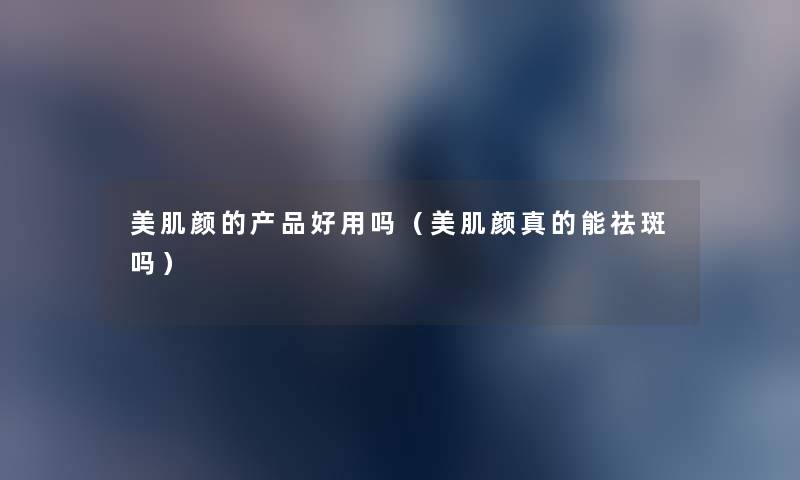 美肌颜的好用吗(美肌颜真的能祛斑吗) 美肌颜的好用吗(美肌颜真的能祛斑吗)