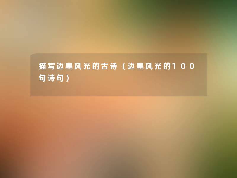 描写边塞风光的古诗(边塞风光的几句诗句) 描写边塞风光的古诗(边塞风光的几句诗句)