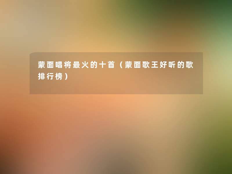 蒙面唱将火的十首(蒙面歌王好听的歌整理榜) 蒙面唱将火的十首(蒙面歌王好听的歌整理榜)