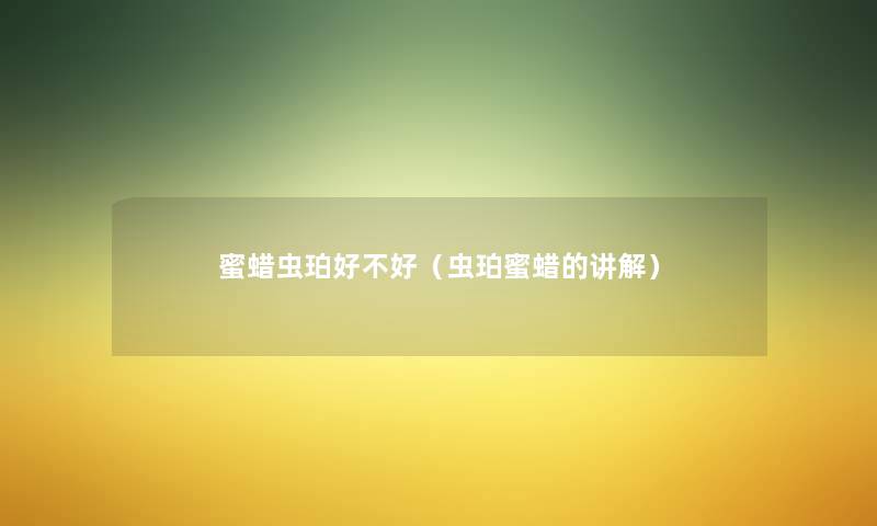 蜜蜡虫珀好不好(虫珀蜜蜡的讲解) 蜜蜡虫珀好不好(虫珀蜜蜡的讲解)