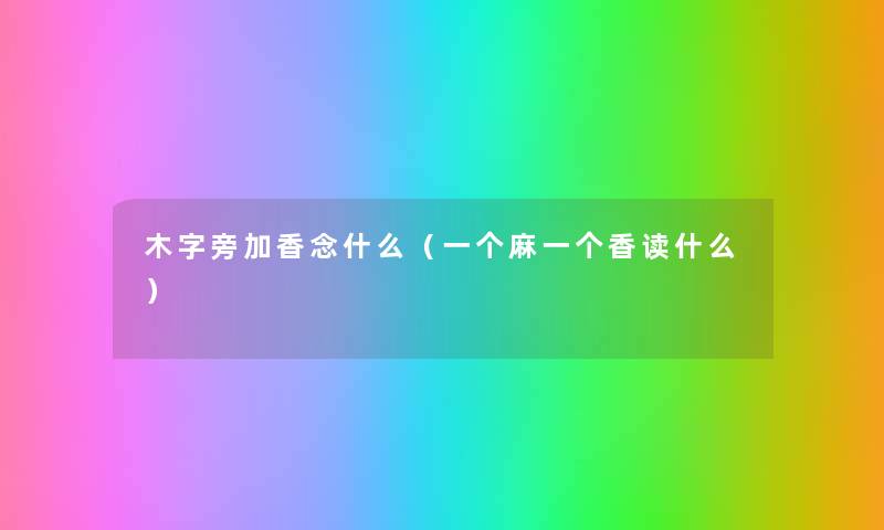 木字旁加香念什么(一个麻一个香读什么) 木字旁加香念什么(一个麻一个香读什么)