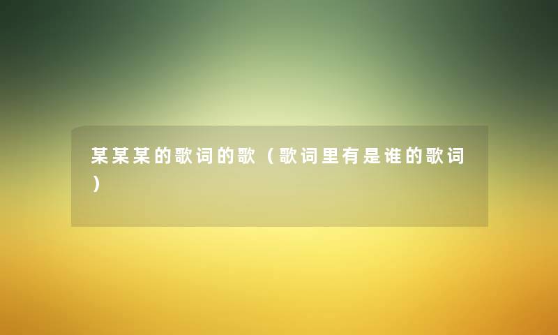 某某某的歌词的歌（歌词里有是谁的歌词）