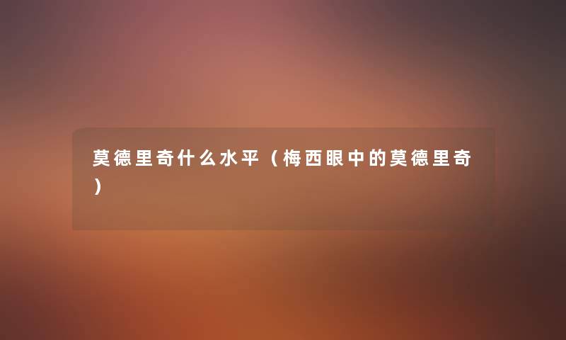 莫德里奇什么水平(梅西眼中的莫德里奇) 莫德里奇什么水平(梅西眼中的莫德里奇)