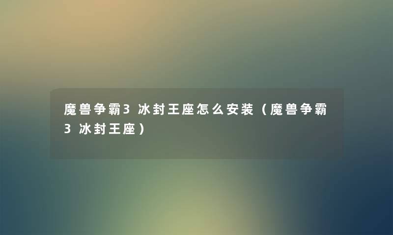 魔兽争霸3冰封王座怎么安装(魔兽争霸3冰封王座) 魔兽争霸3冰封王座怎么安装(魔兽争霸3冰封王座)