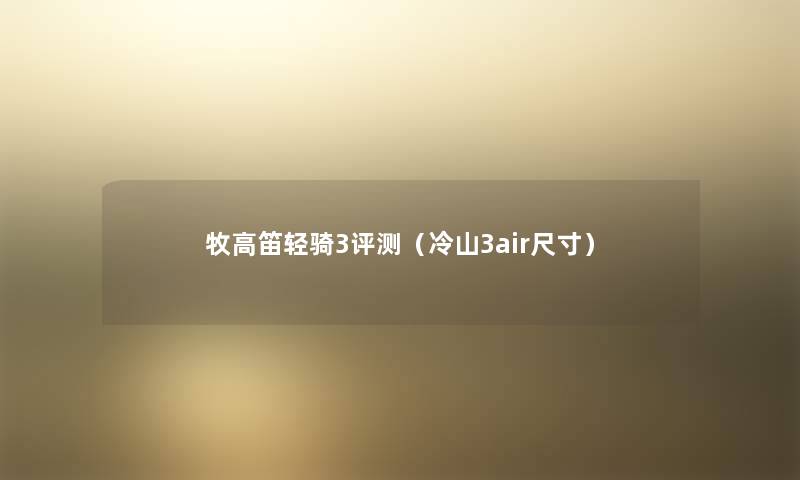 牧高笛轻骑3评测(冷山3air尺寸) 牧高笛轻骑3评测(冷山3air尺寸)