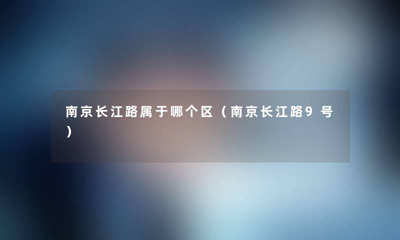 南京长江路属于哪个区(南京长江路9号) 南京长江路属于哪个区(南京长江路9号)