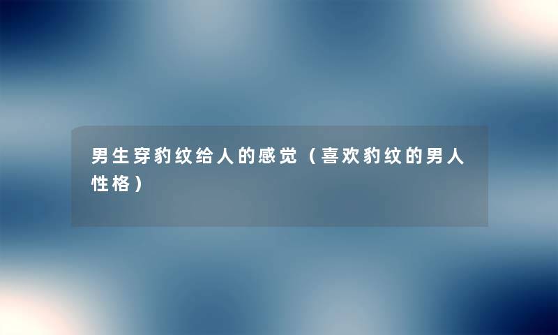 男生穿豹纹给人的感觉(喜欢豹纹的男人性格) 男生穿豹纹给人的感觉(喜欢豹纹的男人性格)