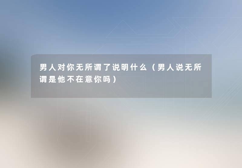 男人对你无所谓了说明什么(男人说无所谓是他不在意你吗) 男人对你无所谓了说明什么(男人说无所谓是他不在意你吗)