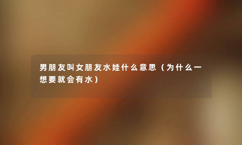 男朋友叫女朋友水娃什么意思(为什么一想要就会有水) 男朋友叫女朋友水娃什么意思(为什么一想要就会有水)