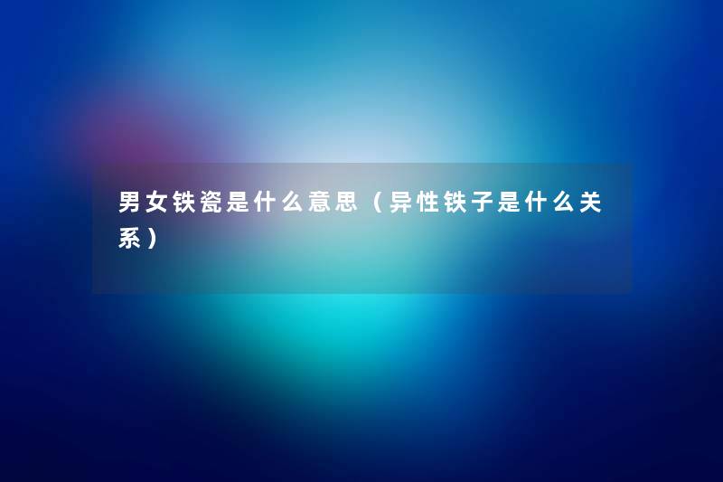 男女铁瓷是什么意思(异性铁子是什么关系) 男女铁瓷是什么意思(异性铁子是什么关系)