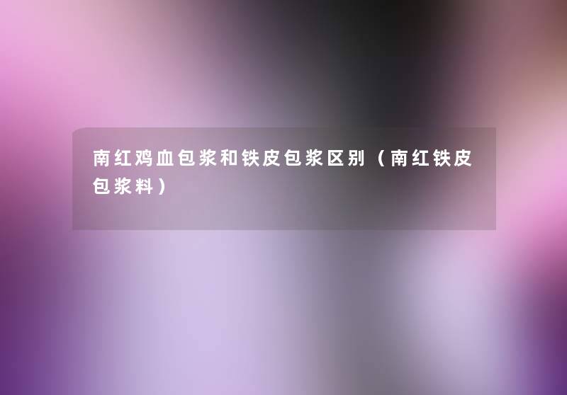 南红鸡血包浆和铁皮包浆区别(南红铁皮包浆料) 南红鸡血包浆和铁皮包浆区别(南红铁皮包浆料)