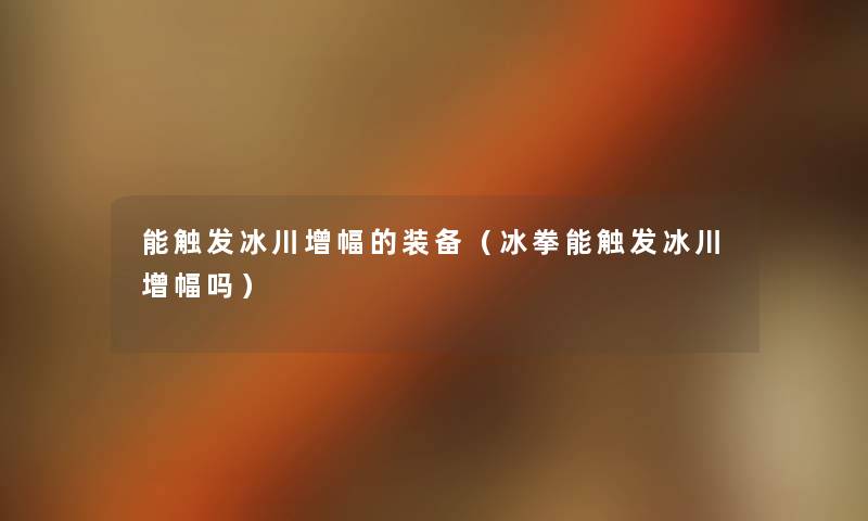 能触发冰川增幅的装备(冰拳能触发冰川增幅吗) 能触发冰川增幅的装备(冰拳能触发冰川增幅吗)