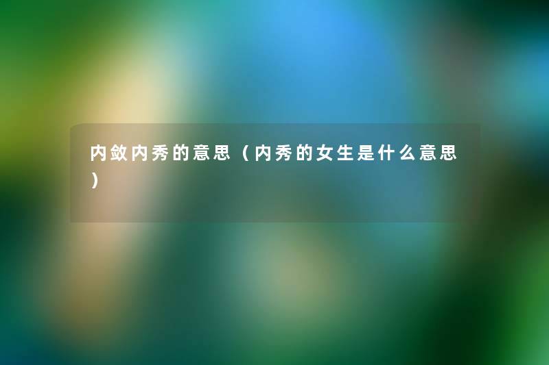 内敛内秀的意思(内秀的女生是什么意思) 内敛内秀的意思(内秀的女生是什么意思)