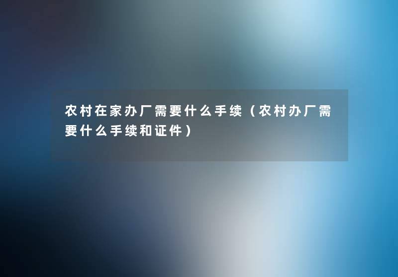农村在家办厂需要什么手续(农村办厂需要什么手续和证件) 农村在家办厂需要什么手续(农村办厂需要什么手续和证件)