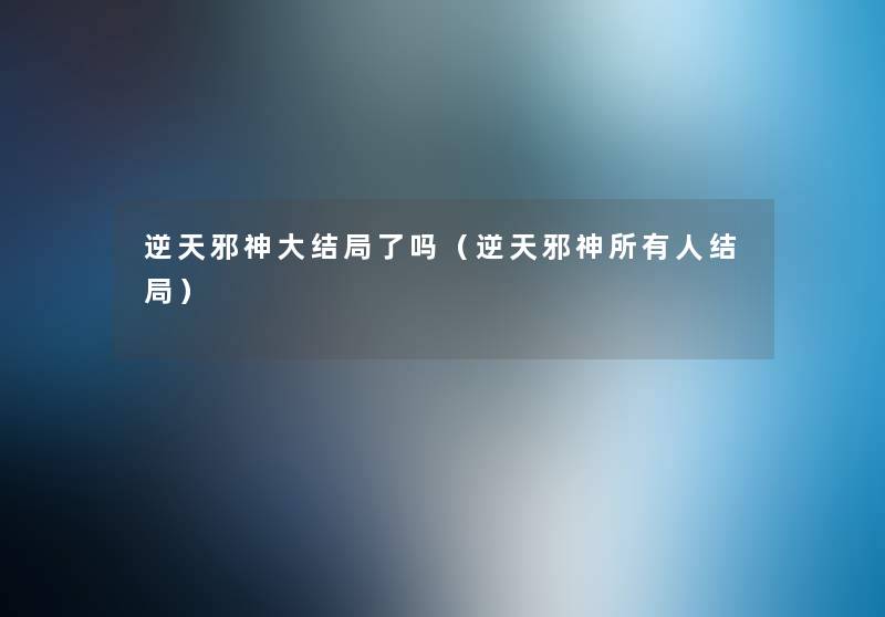 逆天邪神大结局了吗（逆天邪神所有人结局）