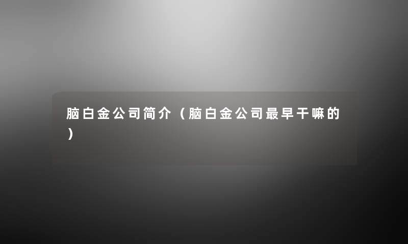 脑白金公司简介(脑白金公司早干嘛的) 脑白金公司简介(脑白金公司早干嘛的)