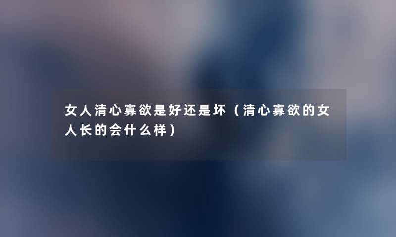 女人清心寡欲是好还是坏(清心寡欲的女人长的会什么样) 女人清心寡欲是好还是坏(清心寡欲的女人长的会什么样)