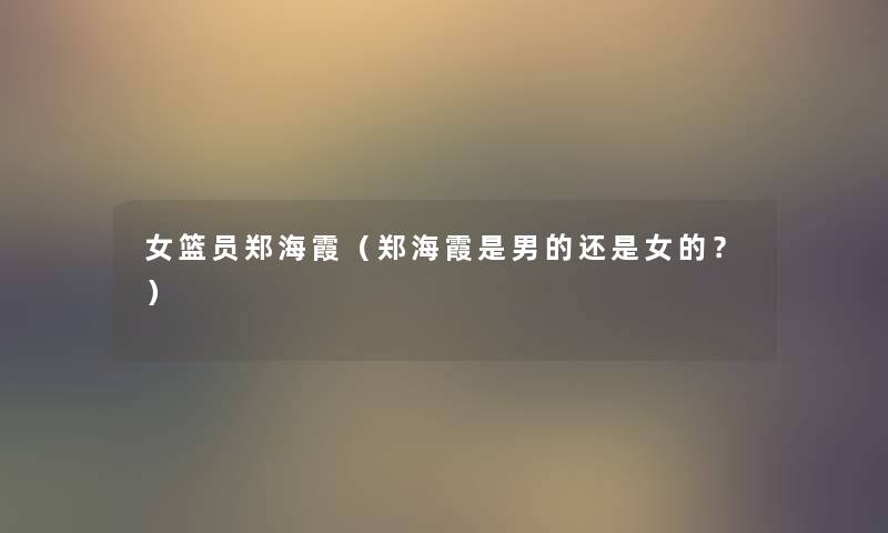 女篮员郑海霞(郑海霞是男的还是女的?) 女篮员郑海霞(郑海霞是男的还是女的?)