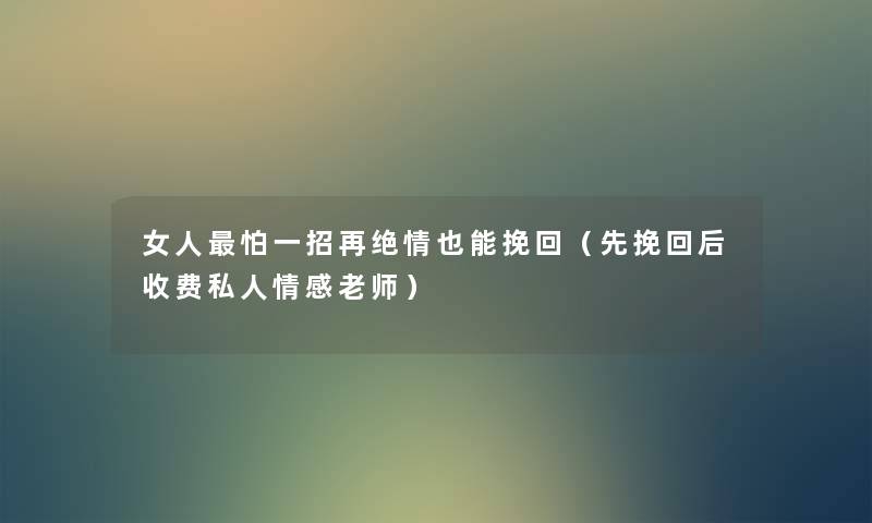 女人怕一招再绝情也能挽回(先挽回后收费私人情感老师) 女人怕一招再绝情也能挽回(先挽回后收费私人情感老师)