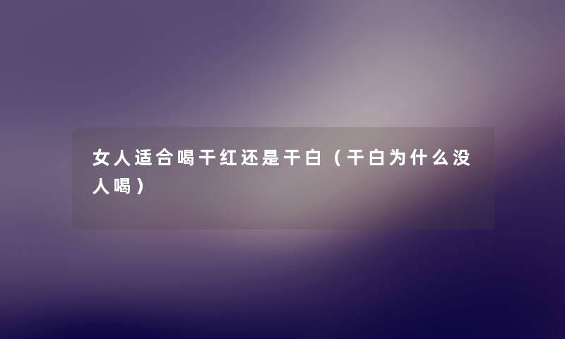 女人适合喝干红还是干白(干白为什么没人喝) 女人适合喝干红还是干白(干白为什么没人喝)