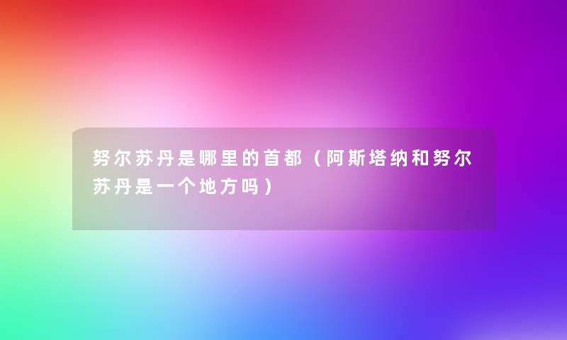努尔苏丹是哪里的首都(阿斯塔纳和努尔苏丹是一个地方吗) 努尔苏丹是哪里的首都(阿斯塔纳和努尔苏丹是一个地方吗)