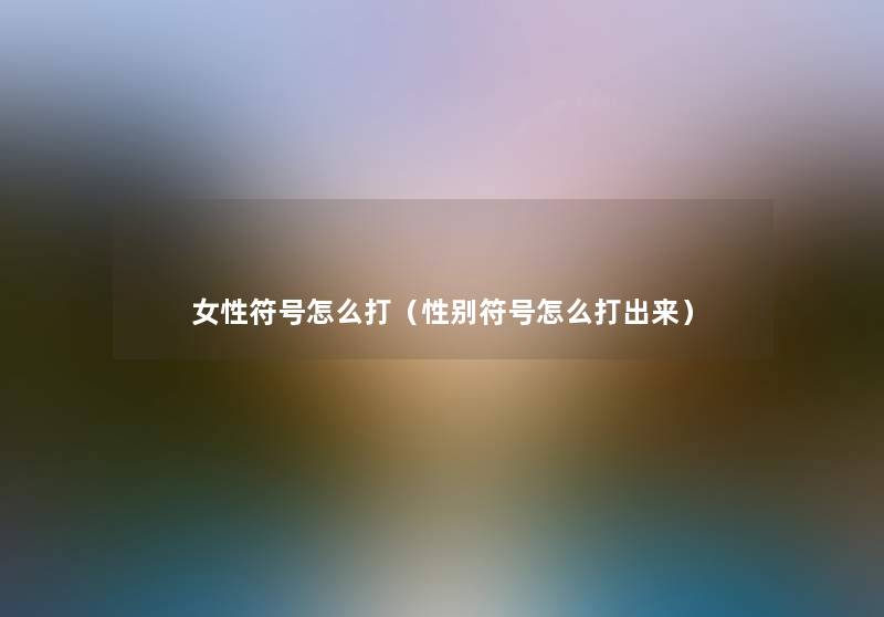女性符号怎么打(性别符号怎么打出来) 女性符号怎么打(性别符号怎么打出来)