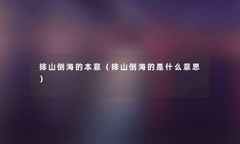 排山倒海的本意(排山倒海的是什么意思) 排山倒海的本意(排山倒海的是什么意思)
