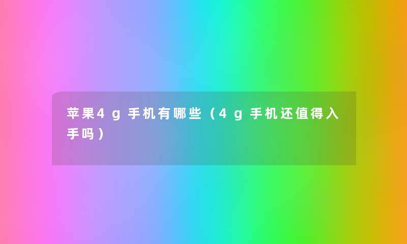 苹果4g手机有哪些(4g手机还入手吗) 苹果4g手机有哪些(4g手机还入手吗)