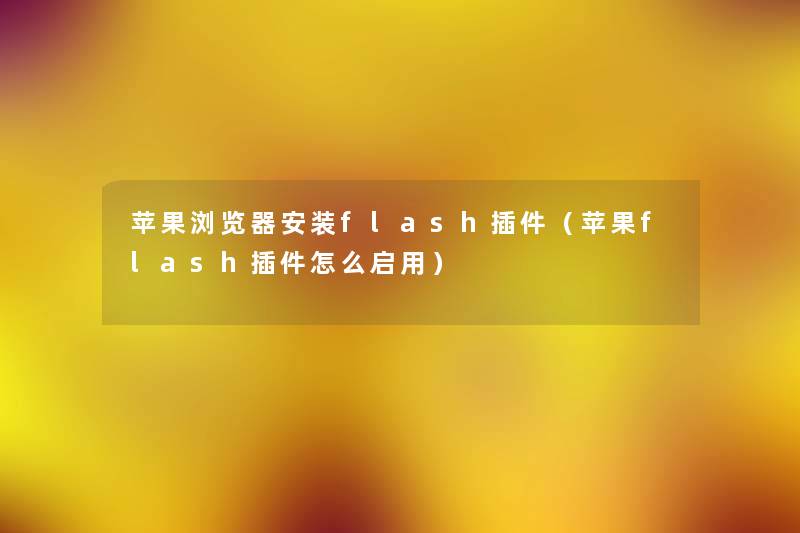 苹果浏览器安装flash插件(苹果flash插件怎么启用) 苹果浏览器安装flash插件(苹果flash插件怎么启用)