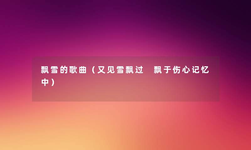飘雪的歌曲(又见雪飘过 飘于伤心记忆中) 飘雪的歌曲(又见雪飘过 飘于伤心记忆中)