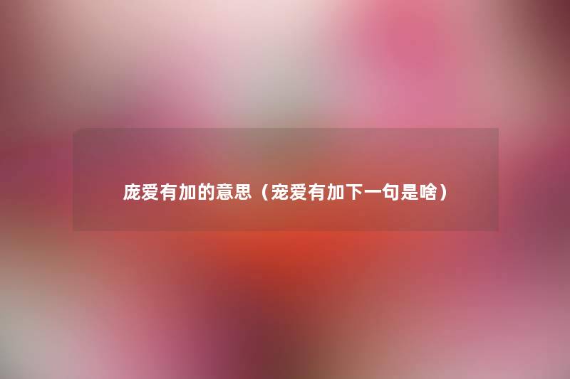 庞爱有加的意思(宠爱有加下一句是啥) 庞爱有加的意思(宠爱有加下一句是啥)