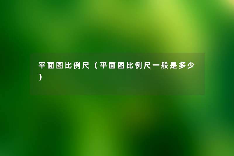平面图比例尺(平面图比例尺一般是多少) 平面图比例尺(平面图比例尺一般是多少)