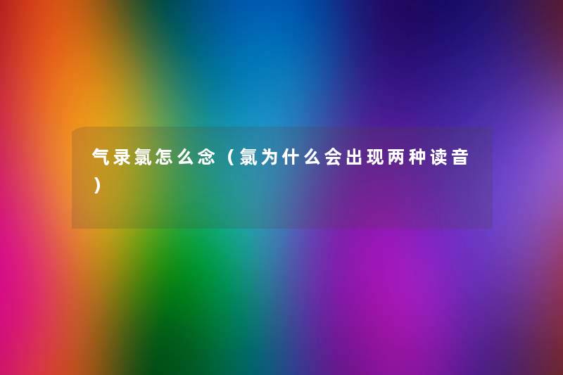 气录氯怎么念(氯为什么会出现两种读音) 气录氯怎么念(氯为什么会出现两种读音)