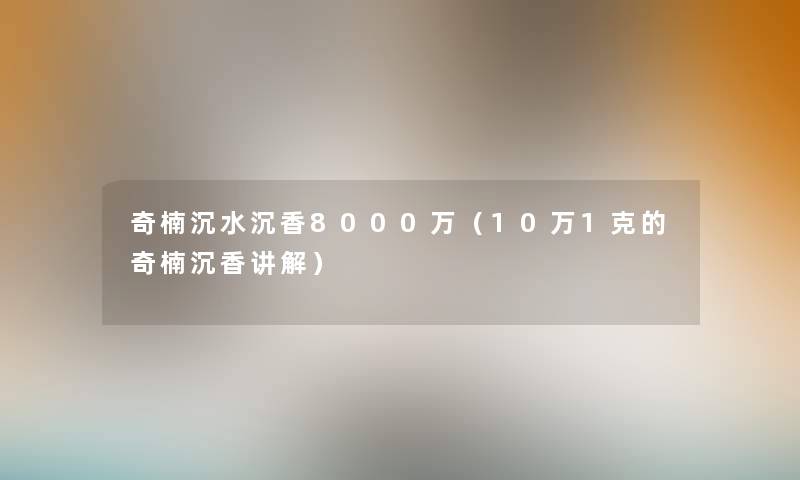 奇楠沉水沉香8000万(10万1克的奇楠沉香讲解) 奇楠沉水沉香8000万(10万1克的奇楠沉香讲解)