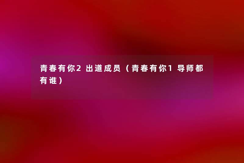 青春有你2出道成员(青春有你1导师都有谁) 青春有你2出道成员(青春有你1导师都有谁)
