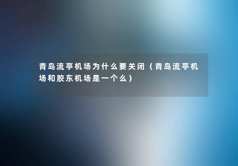 青岛流亭机场为什么要关闭(青岛流亭机场和胶东机场是一个么) 青岛流亭机场为什么要关闭(青岛流亭机场和胶东机场是一个么)