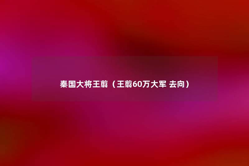 秦国大将王翦(王翦60万大军 去向) 秦国大将王翦(王翦60万大军 去向)